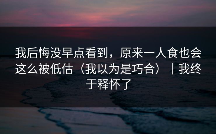 我后悔没早点看到，原来一人食也会这么被低估（我以为是巧合）｜我终于释怀了
