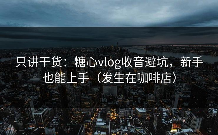 只讲干货：糖心vlog收音避坑，新手也能上手（发生在咖啡店）
