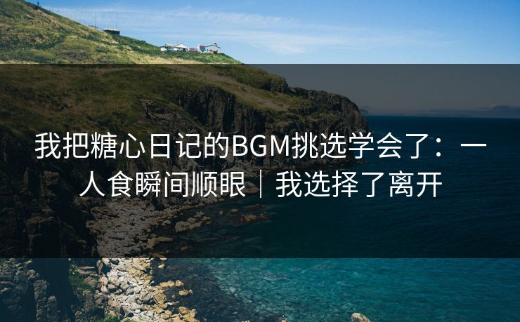 我把糖心日记的BGM挑选学会了：一人食瞬间顺眼｜我选择了离开