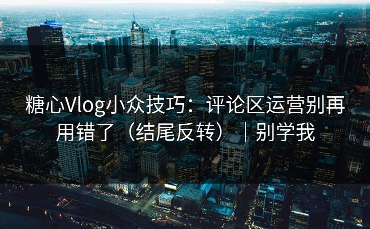 糖心Vlog小众技巧：评论区运营别再用错了（结尾反转）｜别学我