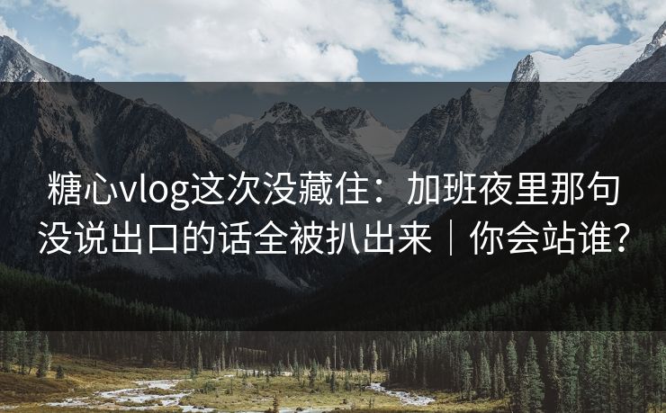 糖心vlog这次没藏住：加班夜里那句没说出口的话全被扒出来｜你会站谁？