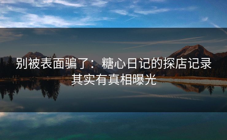 别被表面骗了：糖心日记的探店记录其实有真相曝光