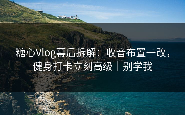 糖心Vlog幕后拆解：收音布置一改，健身打卡立刻高级｜别学我