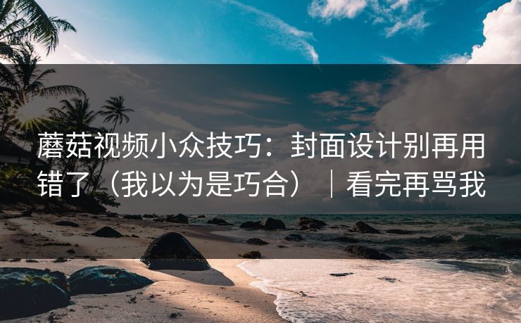 蘑菇视频小众技巧：封面设计别再用错了（我以为是巧合）｜看完再骂我