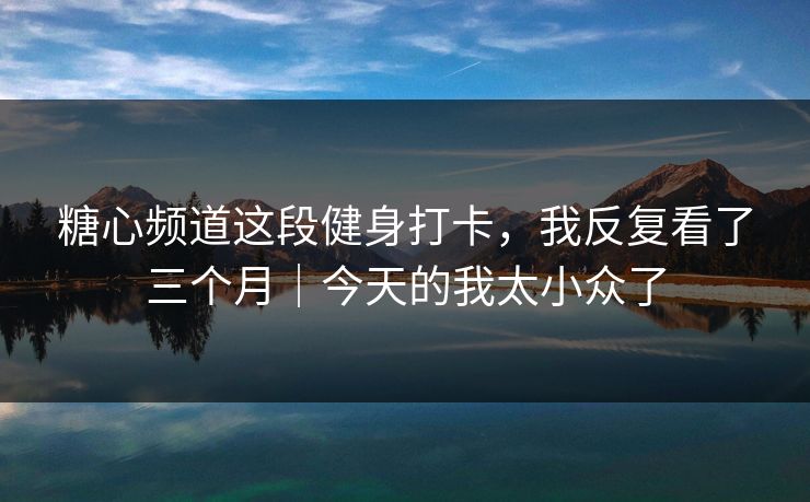 糖心频道这段健身打卡，我反复看了三个月｜今天的我太小众了