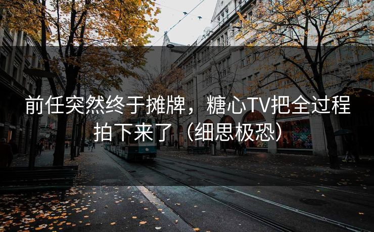 前任突然终于摊牌，糖心TV把全过程拍下来了（细思极恐）