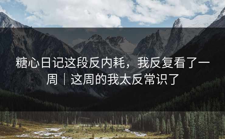 糖心日记这段反内耗，我反复看了一周｜这周的我太反常识了
