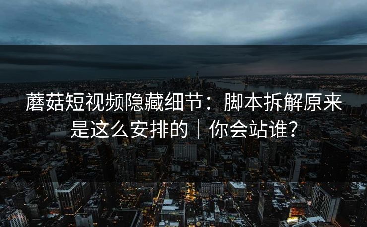 蘑菇短视频隐藏细节：脚本拆解原来是这么安排的｜你会站谁？