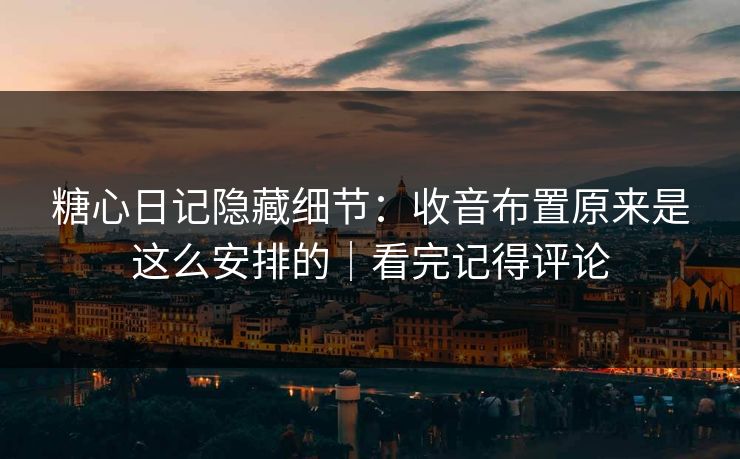 糖心日记隐藏细节：收音布置原来是这么安排的｜看完记得评论