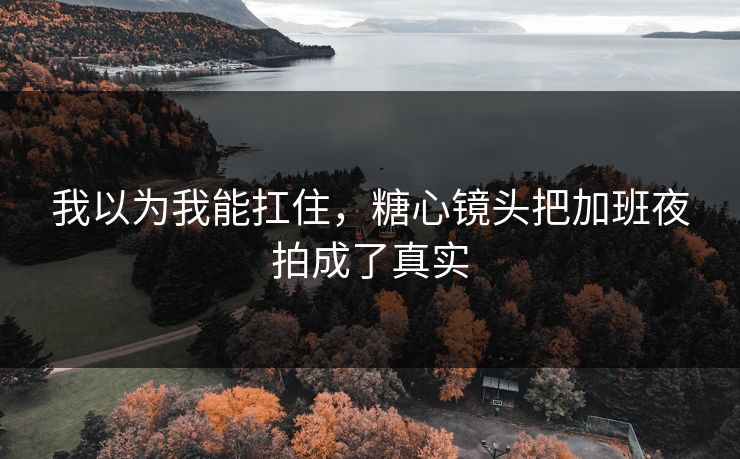 我以为我能扛住，糖心镜头把加班夜拍成了真实