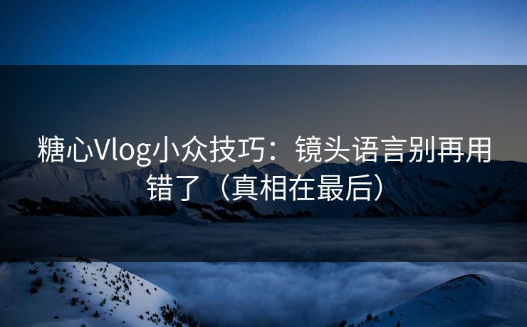 糖心Vlog小众技巧：镜头语言别再用错了（真相在最后）