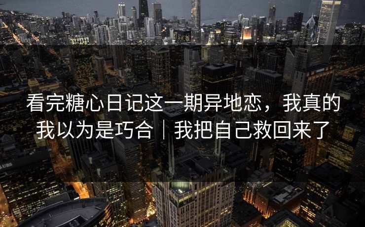 看完糖心日记这一期异地恋，我真的我以为是巧合｜我把自己救回来了