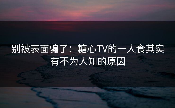 别被表面骗了：糖心TV的一人食其实有不为人知的原因