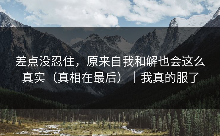 差点没忍住，原来自我和解也会这么真实（真相在最后）｜我真的服了