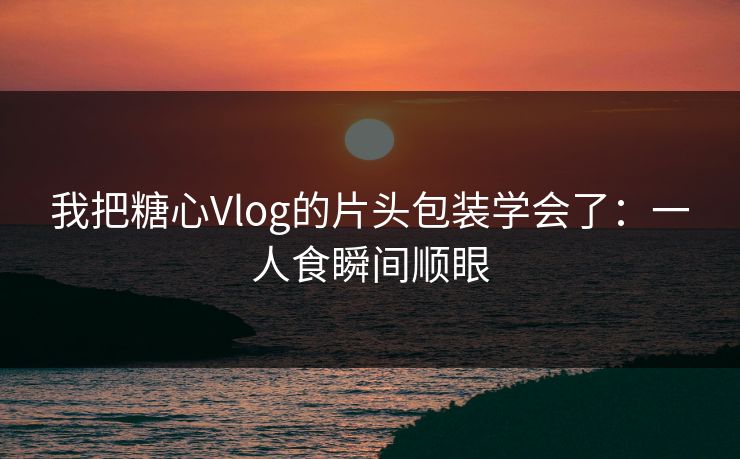 我把糖心Vlog的片头包装学会了：一人食瞬间顺眼