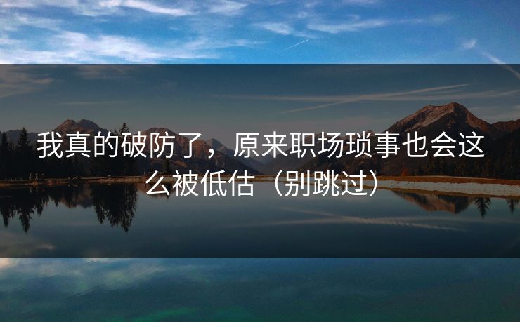 我真的破防了，原来职场琐事也会这么被低估（别跳过）