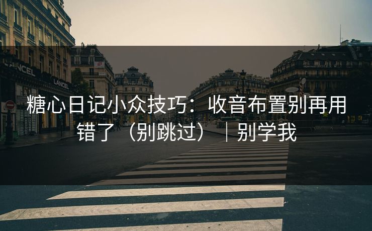 糖心日记小众技巧：收音布置别再用错了（别跳过）｜别学我