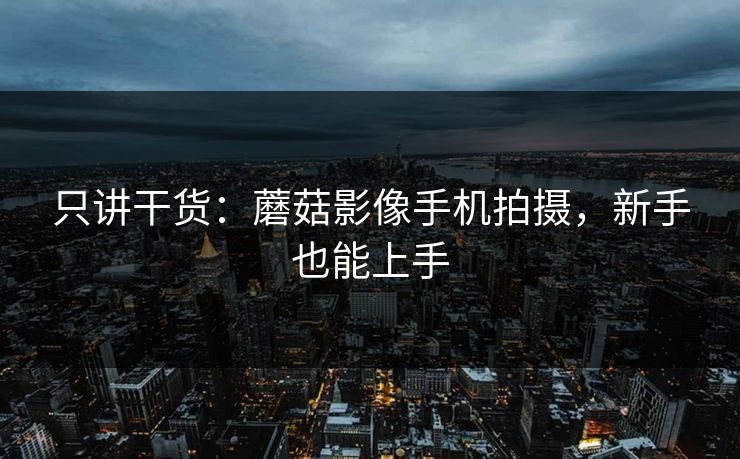 只讲干货：蘑菇影像手机拍摄，新手也能上手