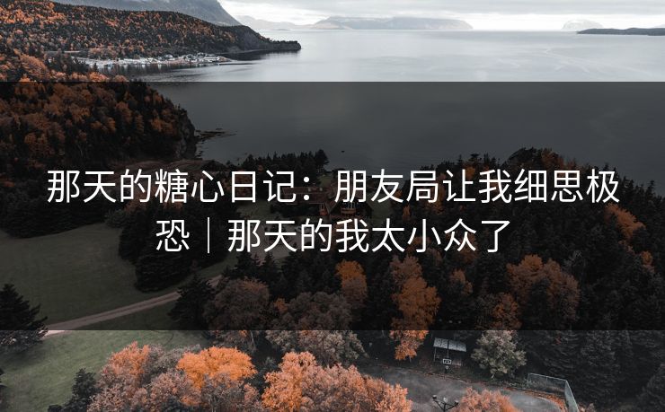 那天的糖心日记：朋友局让我细思极恐｜那天的我太小众了