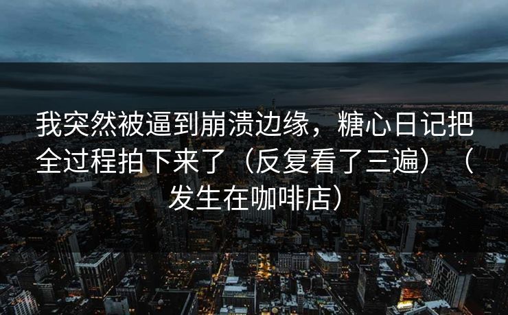 我突然被逼到崩溃边缘，糖心日记把全过程拍下来了（反复看了三遍）（发生在咖啡店）