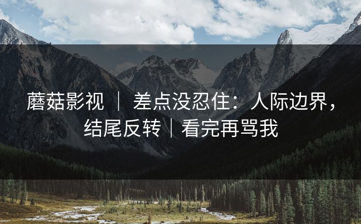 蘑菇影视 ｜ 差点没忍住：人际边界，结尾反转｜看完再骂我
