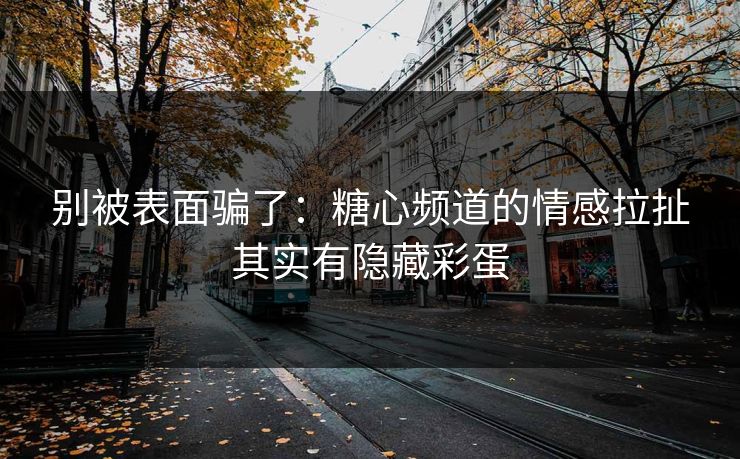 别被表面骗了：糖心频道的情感拉扯其实有隐藏彩蛋