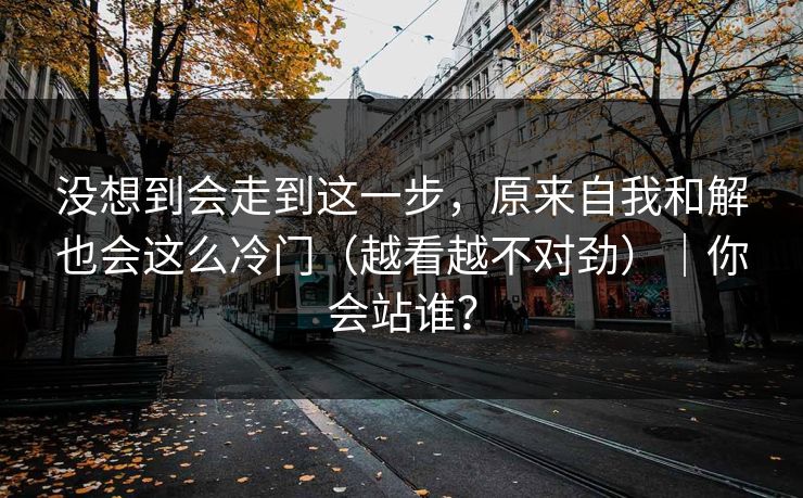 没想到会走到这一步，原来自我和解也会这么冷门（越看越不对劲）｜你会站谁？