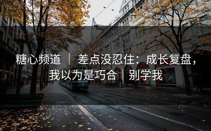 糖心频道 ｜ 差点没忍住：成长复盘，我以为是巧合｜别学我