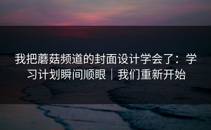 我把蘑菇频道的封面设计学会了：学习计划瞬间顺眼｜我们重新开始